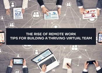The Rise of Remote Work: Tips for Building a Thriving Virtual Team